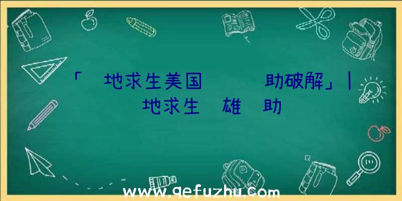 「绝地求生美国队长辅助破解」|绝地求生袅雄辅助